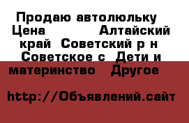 Продаю автолюльку › Цена ­ 1 500 - Алтайский край, Советский р-н, Советское с. Дети и материнство » Другое   